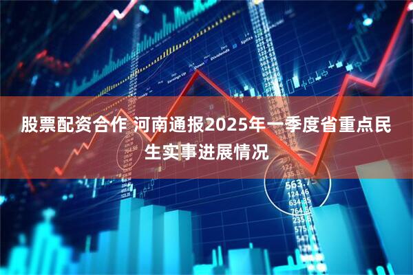 股票配资合作 河南通报2025年一季度省重点民生实事进展情况