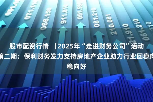 股市配资行情 【2025年“走进财务公司”活动】第二期：保利财务发力支持房地产企业助力行业回稳向好