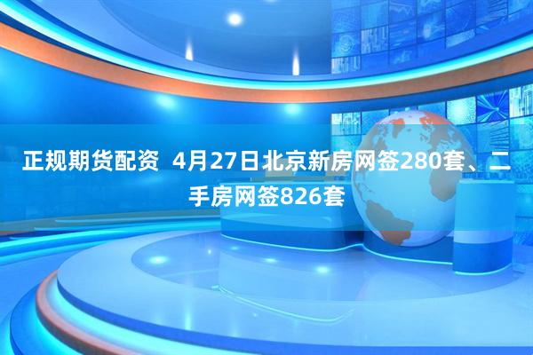 正规期货配资  4月27日北京新房网签280套、二手房网签826套