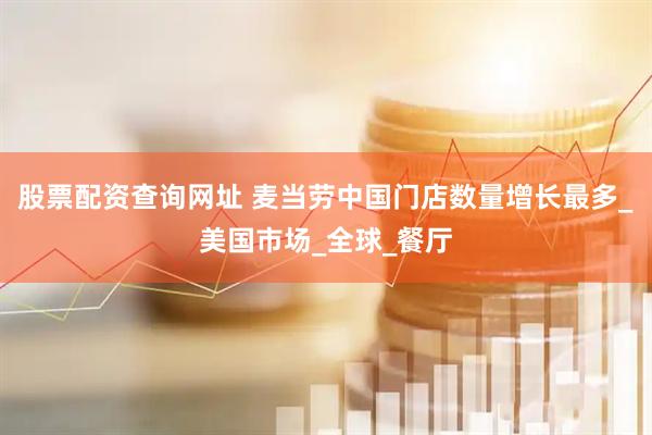 股票配资查询网址 麦当劳中国门店数量增长最多_美国市场_全球_餐厅