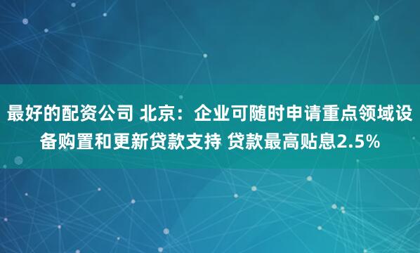 最好的配资公司 北京：企业可随时申请重点领域设备购置和更新贷款支持 贷款最高贴息2.5%