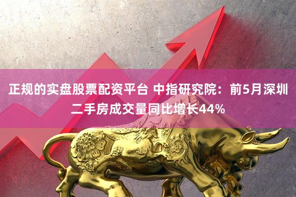 正规的实盘股票配资平台 中指研究院：前5月深圳二手房成交量同比增长44%