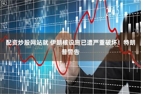配资炒股网站就 伊朗核设施已遭严重破坏！特朗普警告