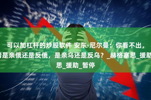 可以加杠杆的炒股软件 安东·尼尔曼：你看不出，特朗普是亲俄还是反俄，是亲乌还是反乌？_赫格塞思_援助_暂停