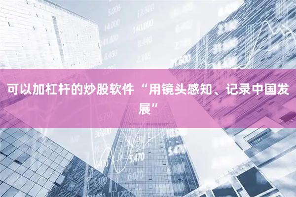 可以加杠杆的炒股软件 “用镜头感知、记录中国发展”