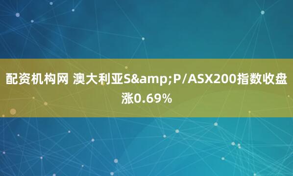 配资机构网 澳大利亚S&P/ASX200指数收盘涨0.69%