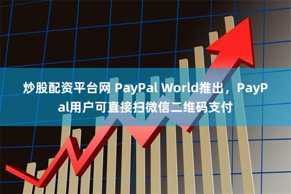 炒股配资平台网 PayPal World推出，PayPal用户可直接扫微信二维码支付