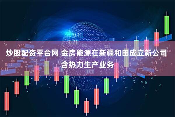 炒股配资平台网 金房能源在新疆和田成立新公司 含热力生产业务