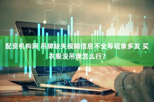 配资机构网 吊牌缺失模糊信息不全等现象多发 买衣服没吊牌怎么行？