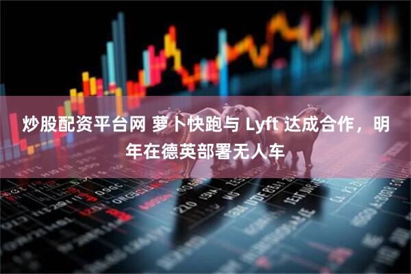 炒股配资平台网 萝卜快跑与 Lyft 达成合作，明年在德英部署无人车