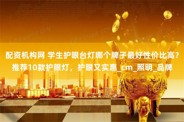 配资机构网 学生护眼台灯哪个牌子最好性价比高？推荐10款护眼灯，护眼又实惠_cm_照明_品牌