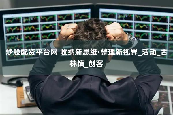 炒股配资平台网 收纳新思维·整理新视界_活动_古林镇_创客