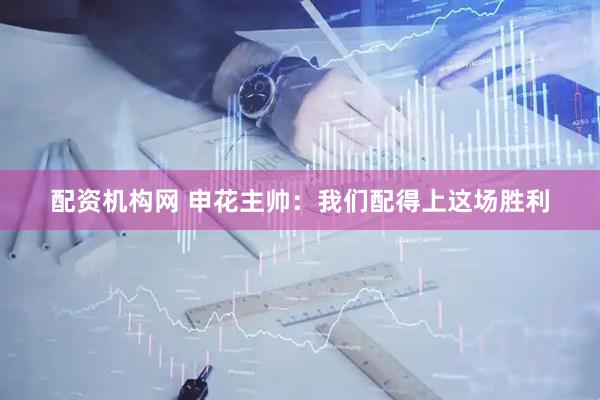 配资机构网 申花主帅：我们配得上这场胜利