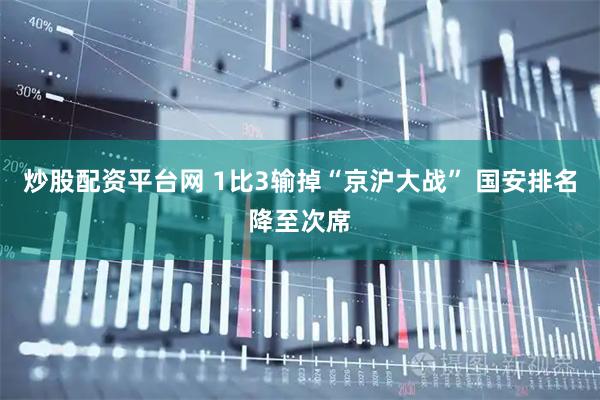 炒股配资平台网 1比3输掉“京沪大战” 国安排名降至次席