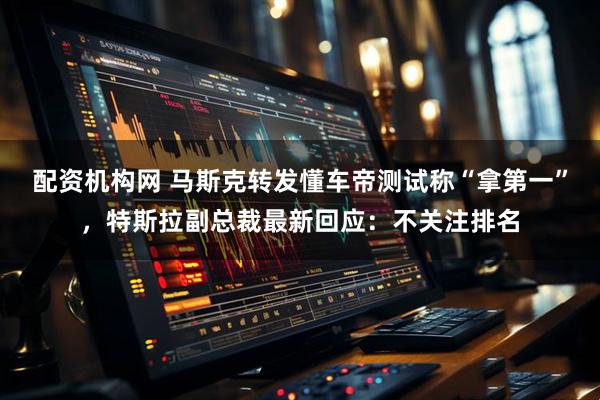 配资机构网 马斯克转发懂车帝测试称“拿第一”，特斯拉副总裁最新回应：不关注排名