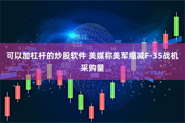 可以加杠杆的炒股软件 美媒称美军缩减F-35战机采购量