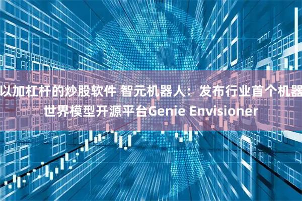 可以加杠杆的炒股软件 智元机器人：发布行业首个机器人世界模型开源平台Genie Envisioner