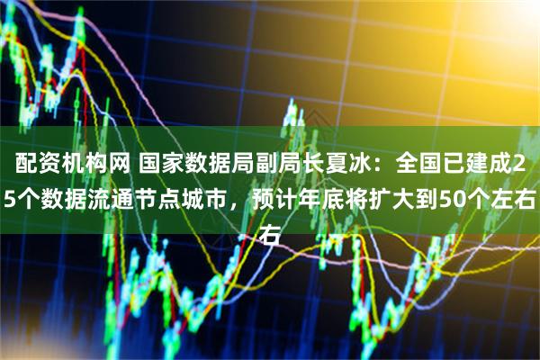 配资机构网 国家数据局副局长夏冰：全国已建成25个数据流通节点城市，预计年底将扩大到50个左右