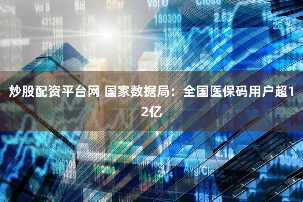 炒股配资平台网 国家数据局：全国医保码用户超12亿