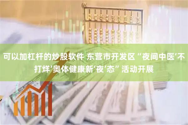 可以加杠杆的炒股软件 东营市开发区“夜间中医‘不打烊’奥体健康新‘夜’态”活动开展