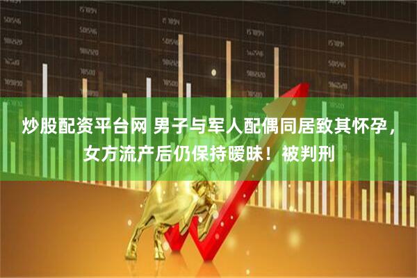 炒股配资平台网 男子与军人配偶同居致其怀孕，女方流产后仍保持暧昧！被判刑