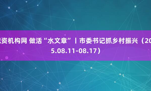 配资机构网 做活“水文章”丨市委书记抓乡村振兴（2025.08.11-08.17）
