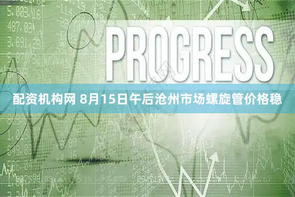 配资机构网 8月15日午后沧州市场螺旋管价格稳