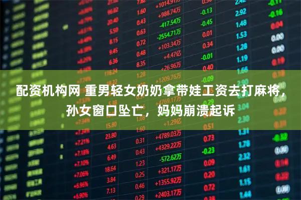 配资机构网 重男轻女奶奶拿带娃工资去打麻将，孙女窗口坠亡，妈妈崩溃起诉