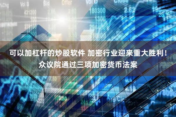 可以加杠杆的炒股软件 加密行业迎来重大胜利！众议院通过三项加密货币法案