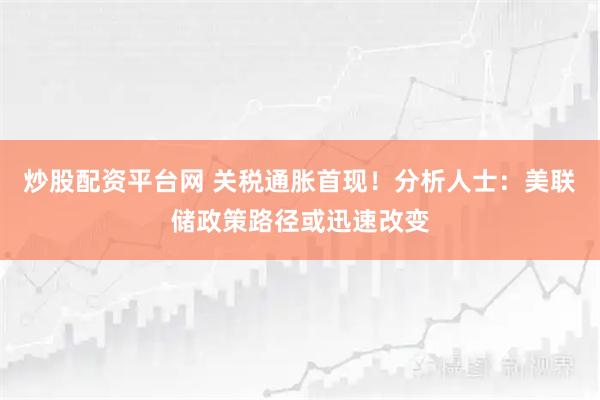 炒股配资平台网 关税通胀首现！分析人士：美联储政策路径或迅速改变