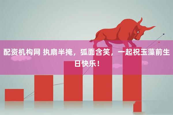 配资机构网 执扇半掩，狐面含笑，一起祝玉藻前生日快乐！