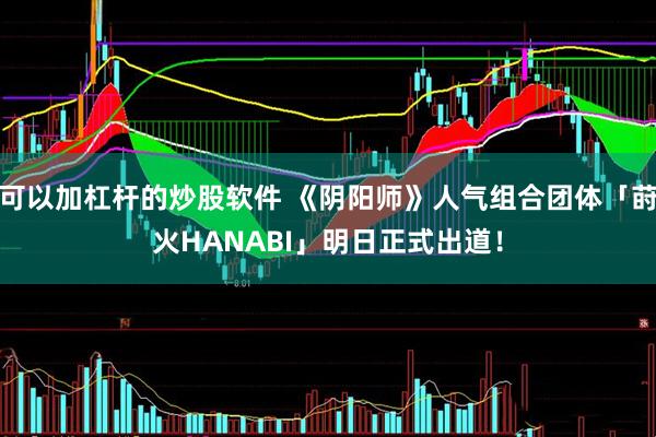 可以加杠杆的炒股软件 《阴阳师》人气组合团体「莳火HANABI」明日正式出道！