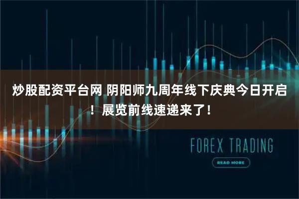 炒股配资平台网 阴阳师九周年线下庆典今日开启！展览前线速递来了！