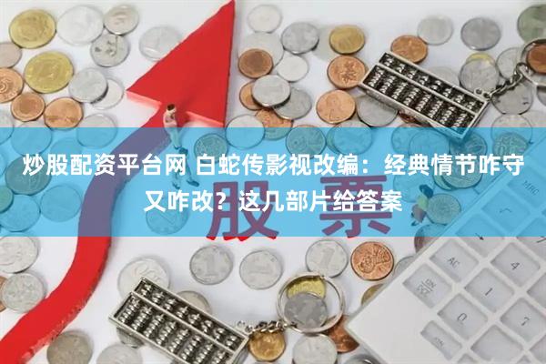 炒股配资平台网 白蛇传影视改编：经典情节咋守又咋改？这几部片给答案