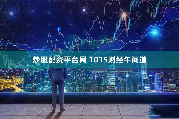 炒股配资平台网 1015财经午间道
