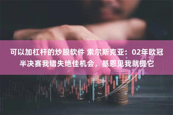 可以加杠杆的炒股软件 索尔斯克亚：02年欧冠半决赛我错失绝佳机会，基恩见我就提它