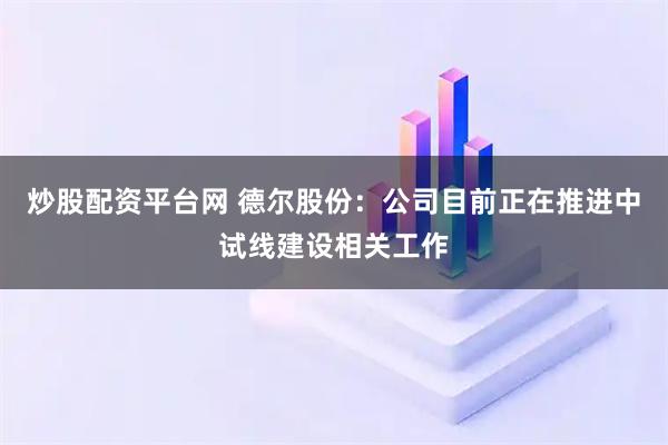 炒股配资平台网 德尔股份：公司目前正在推进中试线建设相关工作