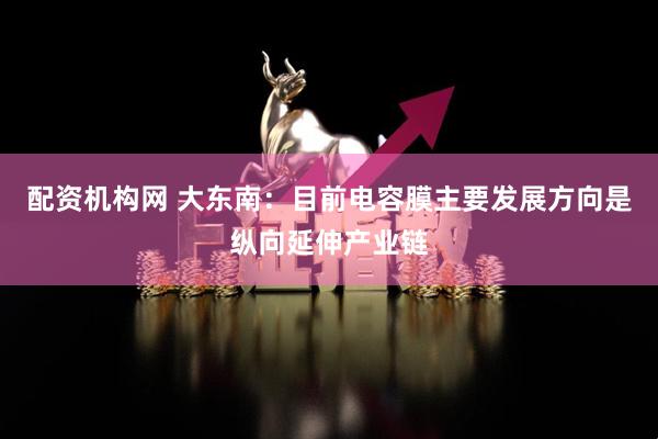 配资机构网 大东南：目前电容膜主要发展方向是纵向延伸产业链