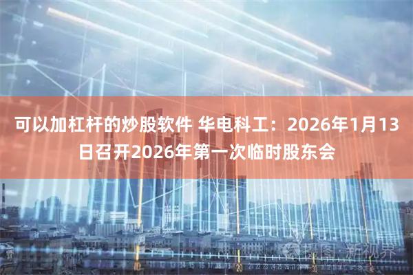 可以加杠杆的炒股软件 华电科工：2026年1月13日召开2026年第一次临时股东会
