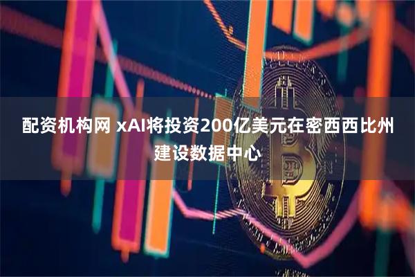配资机构网 xAI将投资200亿美元在密西西比州建设数据中心