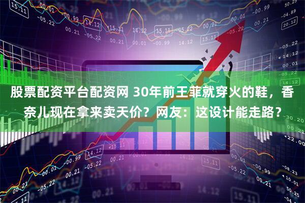 股票配资平台配资网 30年前王菲就穿火的鞋，香奈儿现在拿来卖天价？网友：这设计能走路？
