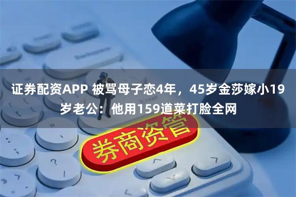 证券配资APP 被骂母子恋4年，45岁金莎嫁小19岁老公：他用159道菜打脸全网