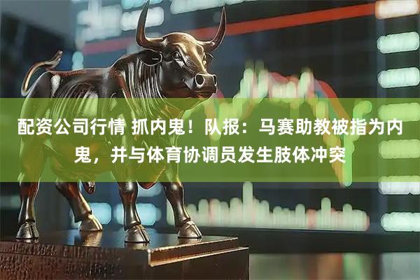 配资公司行情 抓内鬼！队报：马赛助教被指为内鬼，并与体育协调员发生肢体冲突