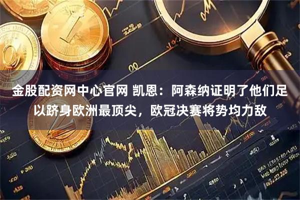 金股配资网中心官网 凯恩：阿森纳证明了他们足以跻身欧洲最顶尖，欧冠决赛将势均力敌
