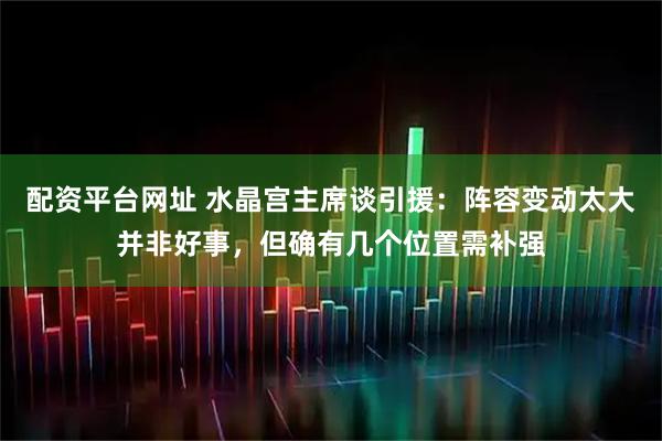 配资平台网址 水晶宫主席谈引援：阵容变动太大并非好事，但确有几个位置需补强