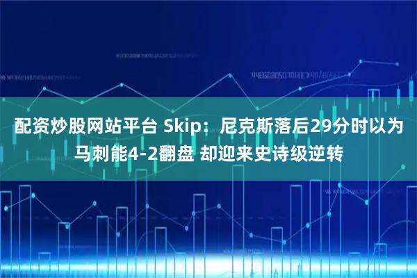 配资炒股网站平台 Skip：尼克斯落后29分时以为马刺能4-2翻盘 却迎来史诗级逆转
