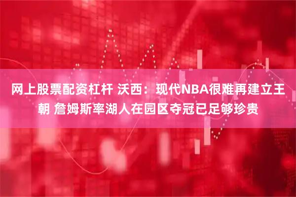 网上股票配资杠杆 沃西：现代NBA很难再建立王朝 詹姆斯率湖人在园区夺冠已足够珍贵