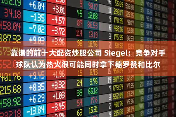 靠谱的前十大配资炒股公司 Siegel：竞争对手球队认为热火很可能同时拿下德罗赞和比尔