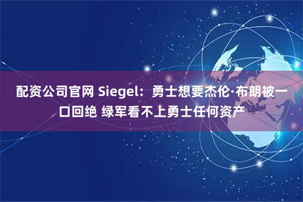 配资公司官网 Siegel：勇士想要杰伦·布朗被一口回绝 绿军看不上勇士任何资产