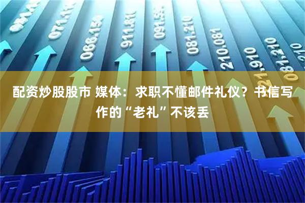 配资炒股股市 媒体：求职不懂邮件礼仪？书信写作的“老礼”不该丢